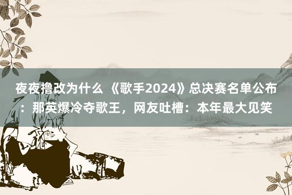 夜夜撸改为什么 《歌手2024》总决赛名单公布：那英爆冷夺歌王，网友吐槽：本年最大见笑