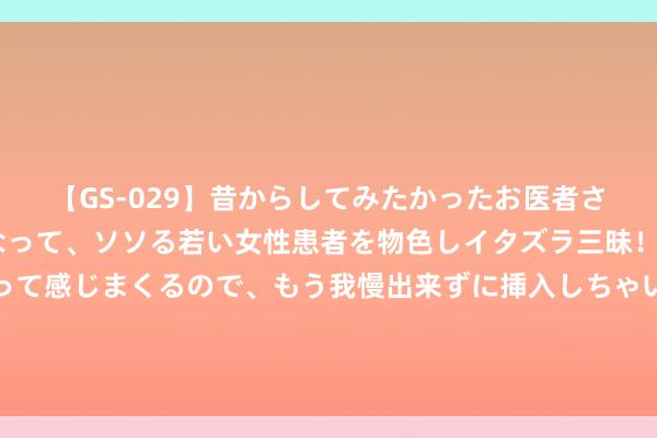 【GS-029】昔からしてみたかったお医者さんゴッコ ニセ医者になって、ソソる若い女性患者を物色しイタズラ三昧！パンツにシミまで作って感じまくるので、もう我慢出来ずに挿入しちゃいました。ああ、昔から憧れていたお医者さんゴッコをついに達成！ 《城市捉迷藏》打卡成都，打开城市活力另一面