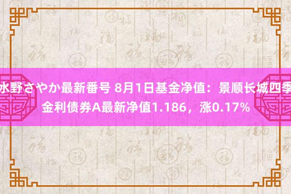 水野さやか最新番号 8月1日基金净值：景顺长城四季金利债券A最新净值1.186，涨0.17%