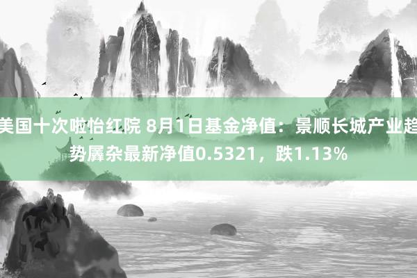 美国十次啦怡红院 8月1日基金净值：景顺长城产业趋势羼杂最新净值0.5321，跌1.13%