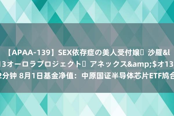 【APAA-139】SEX依存症の美人受付嬢・沙羅</a>2012-01-13オーロラプロジェクト・アネックス&$オ132分钟 8月1日基金净值：中原国证半导体芯片ETF鸠合A最新净值0.8294，涨0.41%