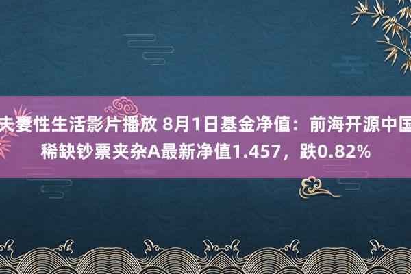 夫妻性生活影片播放 8月1日基金净值：前海开源中国稀缺钞票夹杂A最新净值1.457，跌0.82%