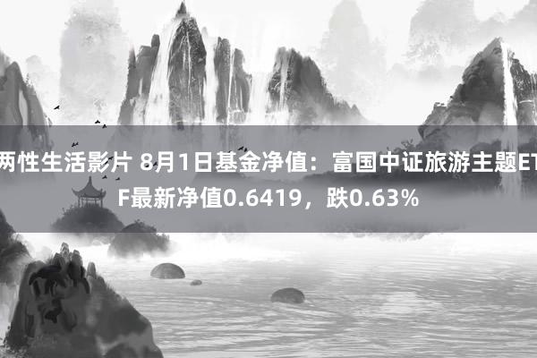 两性生活影片 8月1日基金净值：富国中证旅游主题ETF最新净值0.6419，跌0.63%