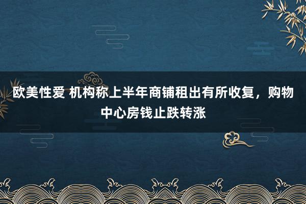 欧美性爱 机构称上半年商铺租出有所收复，购物中心房钱止跌转涨