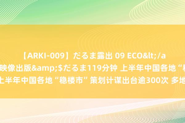 【ARKI-009】だるま露出 09 ECO</a>2008-06-19桃太郎映像出版&$だるま119分钟 上半年中国各地“稳楼市”策划计谋出台逾300次 多地打出“组合拳”