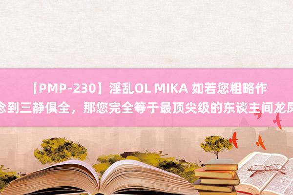 【PMP-230】淫乱OL MIKA 如若您粗略作念到三静俱全，那您完全等于最顶尖级的东谈主间龙凤