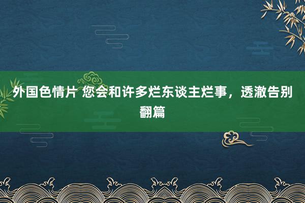 外国色情片 您会和许多烂东谈主烂事，透澈告别翻篇