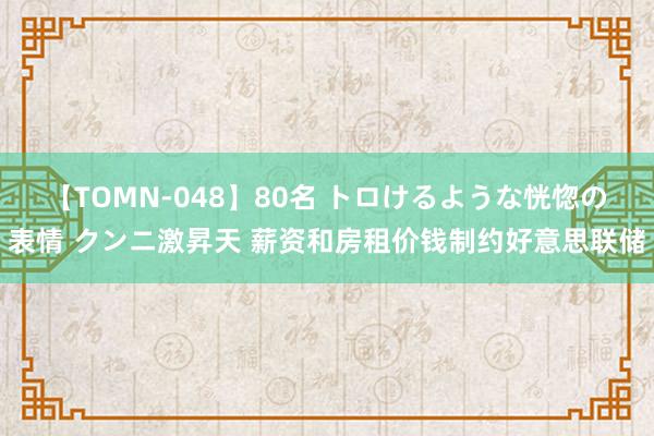 【TOMN-048】80名 トロけるような恍惚の表情 クンニ激昇天 薪资和房租价钱制约好意思联储