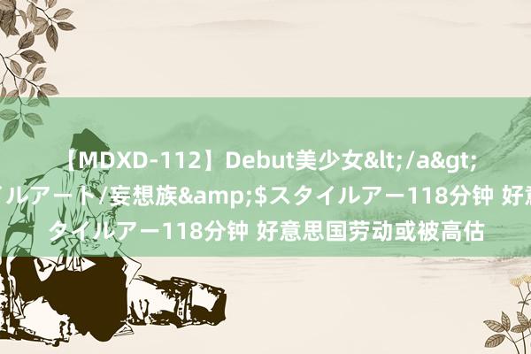 【MDXD-112】Debut美少女</a>2005-02-15スタイルアート/妄想族&$スタイルアー118分钟 好意思国劳动或被高估