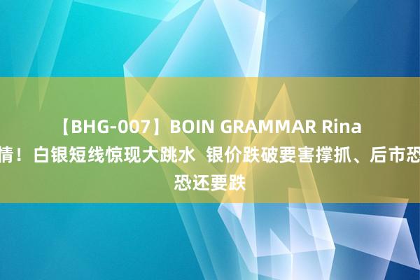 【BHG-007】BOIN GRAMMAR Rina 突刊行情！白银短线惊现大跳水  银价跌破要害撑抓、后市恐还要跌