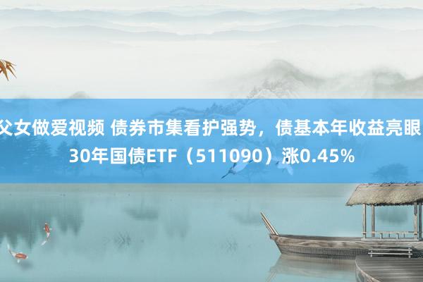 父女做爱视频 债券市集看护强势，债基本年收益亮眼，30年国债ETF（511090）涨0.45%