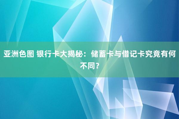 亚洲色图 银行卡大揭秘：储蓄卡与借记卡究竟有何不同？