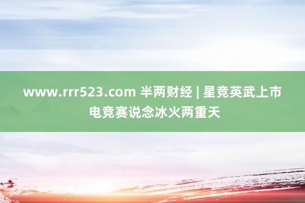 www.rrr523.com 半两财经 | 星竞英武上市 电竞赛说念冰火两重天