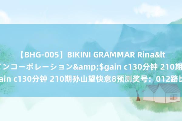 【BHG-005】BIKINI GRAMMAR Rina</a>2017-04-23ゲインコーポレーション&$gain c130分钟 210期孙山望快意8预测奖号：012路比参考