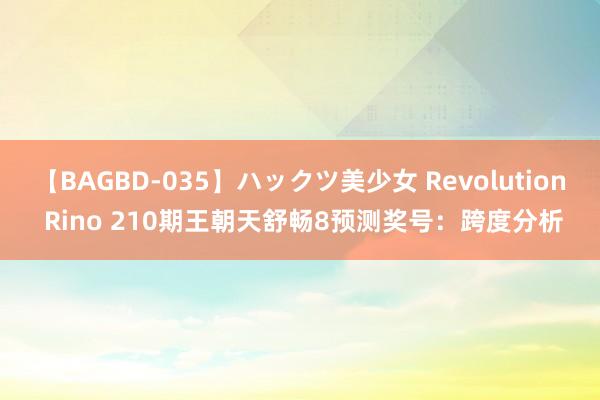 【BAGBD-035】ハックツ美少女 Revolution Rino 210期王朝天舒畅8预测奖号：跨度分析