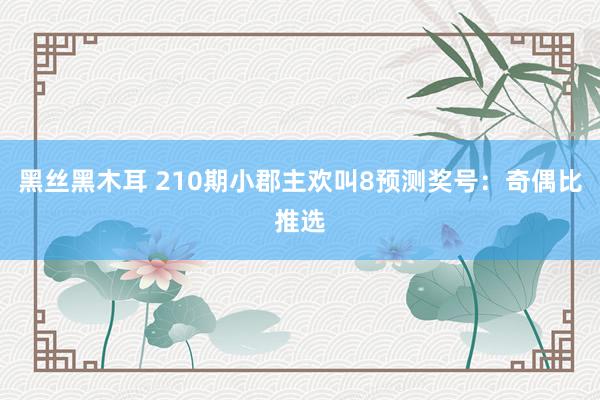 黑丝黑木耳 210期小郡主欢叫8预测奖号：奇偶比推选