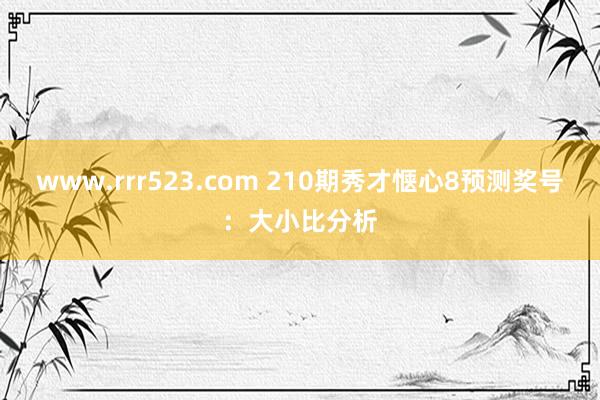 www.rrr523.com 210期秀才惬心8预测奖号：大小比分析