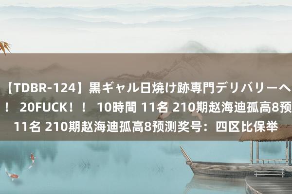 【TDBR-124】黒ギャル日焼け跡専門デリバリーヘルス チョーベスト！！ 20FUCK！！ 10時間 11名 210期赵海迪孤高8预测奖号：四区比保举