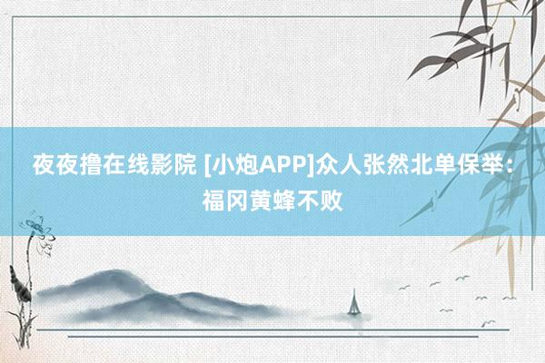 夜夜撸在线影院 [小炮APP]众人张然北单保举：福冈黄蜂不败