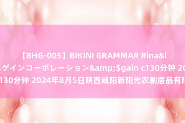 【BHG-005】BIKINI GRAMMAR Rina</a>2017-04-23ゲインコーポレーション&$gain c130分钟 2024年8月5日陕西咸阳新阳光农副居品有限公司价钱行情