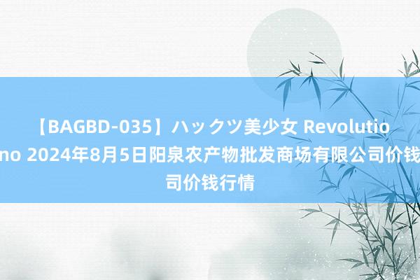 【BAGBD-035】ハックツ美少女 Revolution Rino 2024年8月5日阳泉农产物批发商场有限公司价钱行情