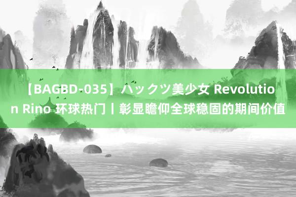 【BAGBD-035】ハックツ美少女 Revolution Rino 环球热门丨彰显瞻仰全球稳固的期间价值