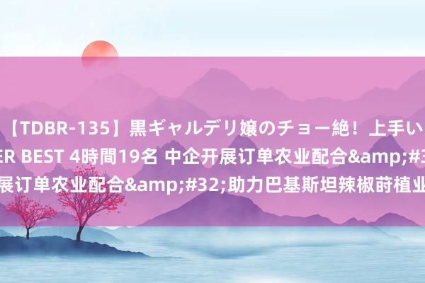 【TDBR-135】黒ギャルデリ嬢のチョー絶！上手いフェラチオ！！SUPER BEST 4時間19名 中企开展订单农业配合&#32;助力巴基斯坦辣椒莳植业发展