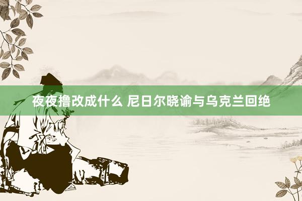 夜夜撸改成什么 尼日尔晓谕与乌克兰回绝