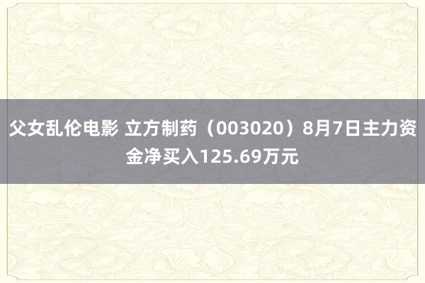 父女乱伦电影 立方制药（003020）8月7日主力资金净买入125.69万元