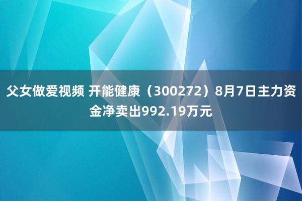 父女做爱视频 开能健康（300272）8月7日主力资金净卖出992.19万元