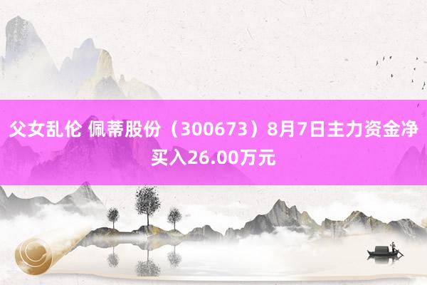 父女乱伦 佩蒂股份（300673）8月7日主力资金净买入26.00万元