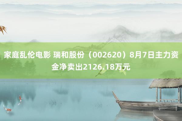 家庭乱伦电影 瑞和股份（002620）8月7日主力资金净卖出2126.18万元