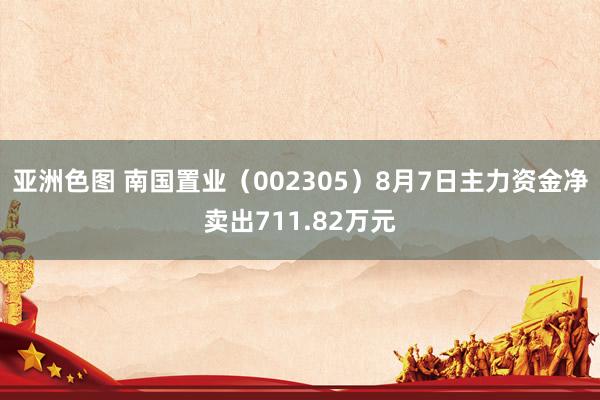 亚洲色图 南国置业（002305）8月7日主力资金净卖出711.82万元