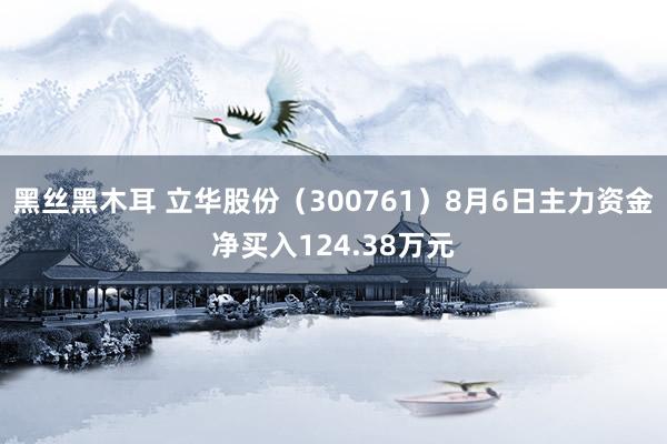 黑丝黑木耳 立华股份（300761）8月6日主力资金净买入124.38万元