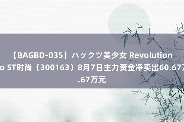 【BAGBD-035】ハックツ美少女 Revolution Rino ST时尚（300163）8月7日主力资金净卖出60.67万元