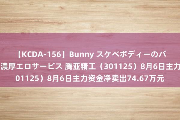 【KCDA-156】Bunny スケベボディーのバニーガールが手と口で濃厚エロサービス 腾亚精工（301125）8月6日主力资金净卖出74.67万元