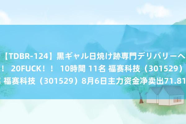 【TDBR-124】黒ギャル日焼け跡専門デリバリーヘルス チョーベスト！！ 20FUCK！！ 10時間 11名 福赛科技（301529）8月6日主力资金净卖出71.81万元