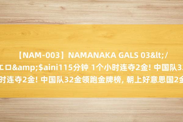 【NAM-003】NAMANAKA GALS 03</a>2010-08-27ピエロ&$aini115分钟 1个小时连夺2金! 中国队32金领跑金牌榜， 朝上好意思国2金， 国乒夺4金