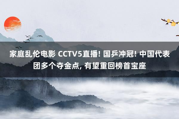 家庭乱伦电影 CCTV5直播! 国乒冲冠! 中国代表团多个夺金点， 有望重回榜首宝座