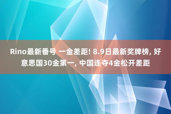 Rino最新番号 一金差距! 8.9日最新奖牌榜， 好意思国30金第一， 中国连夺4金松开差距