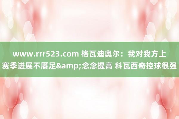 www.rrr523.com 格瓦迪奥尔：我对我方上赛季进展不餍足&念念提高 科瓦西奇控球很强