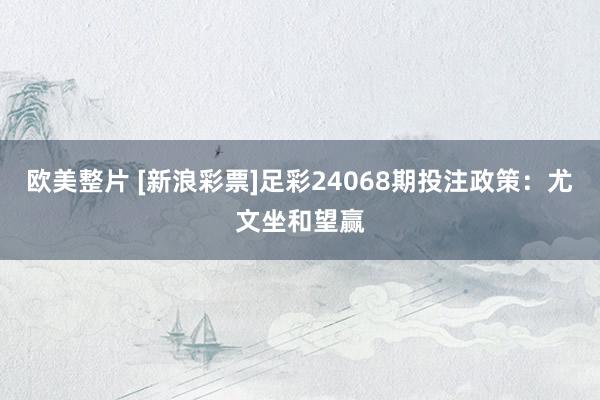 欧美整片 [新浪彩票]足彩24068期投注政策：尤文坐和望赢