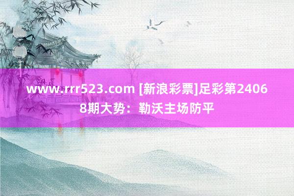 www.rrr523.com [新浪彩票]足彩第24068期大势：勒沃主场防平