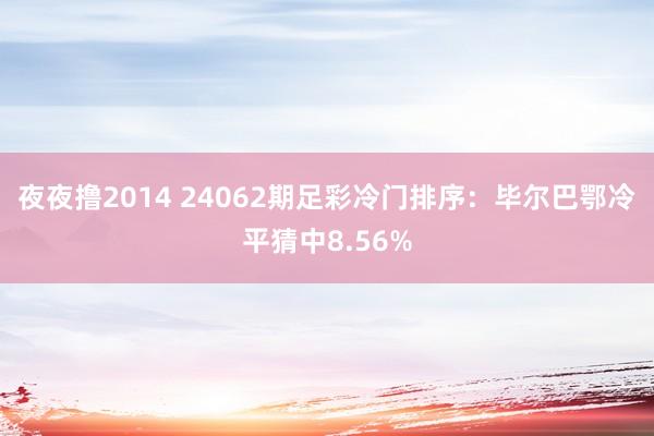 夜夜撸2014 24062期足彩冷门排序：毕尔巴鄂冷平猜中8.56%