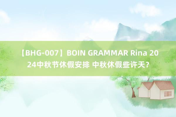 【BHG-007】BOIN GRAMMAR Rina 2024中秋节休假安排 中秋休假些许天？