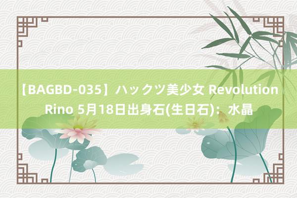 【BAGBD-035】ハックツ美少女 Revolution Rino 5月18日出身石(生日石)：水晶