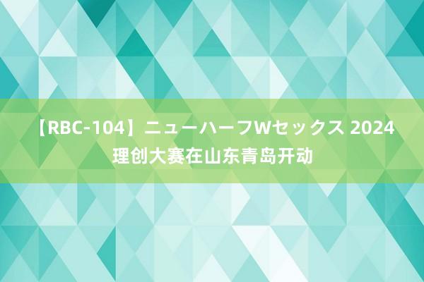 【RBC-104】ニューハーフWセックス 2024理创大赛在山东青岛开动