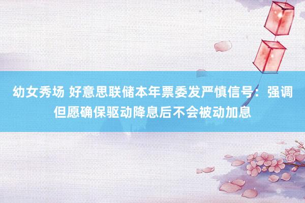 幼女秀场 好意思联储本年票委发严慎信号：强调但愿确保驱动降息后不会被动加息