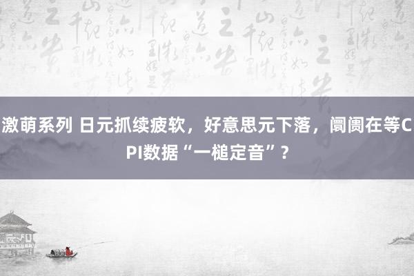 激萌系列 日元抓续疲软，好意思元下落，阛阓在等CPI数据“一槌定音”？