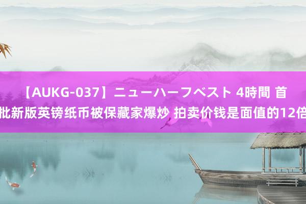 【AUKG-037】ニューハーフベスト 4時間 首批新版英镑纸币被保藏家爆炒 拍卖价钱是面值的12倍